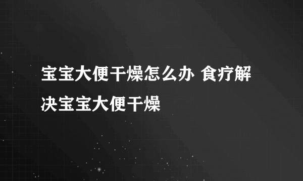 宝宝大便干燥怎么办 食疗解决宝宝大便干燥