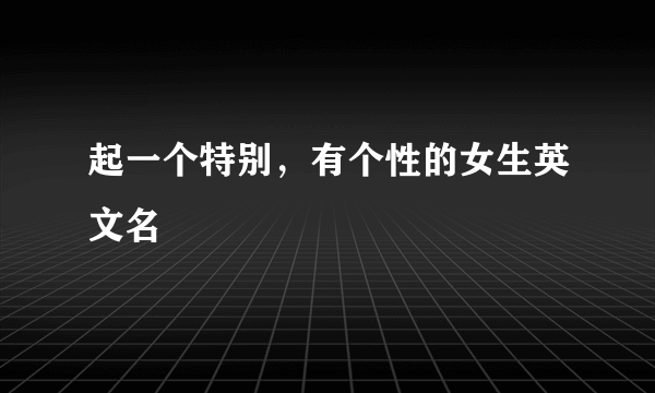 起一个特别，有个性的女生英文名