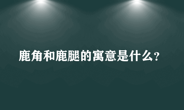 鹿角和鹿腿的寓意是什么？