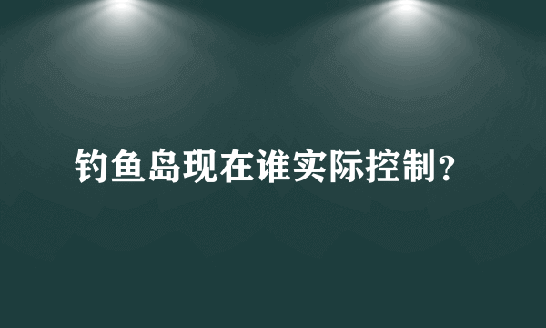 钓鱼岛现在谁实际控制？