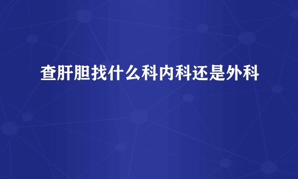 查肝胆找什么科内科还是外科