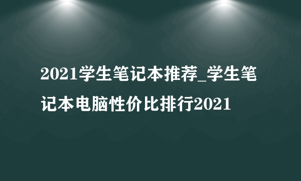 2021学生笔记本推荐_学生笔记本电脑性价比排行2021