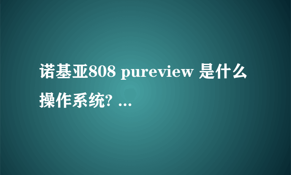 诺基亚808 pureview 是什么操作系统? 与热门软件兼容性高么？