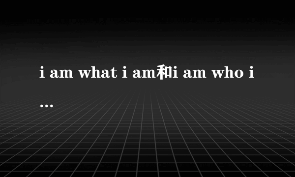 i am what i am和i am who i am的区别？