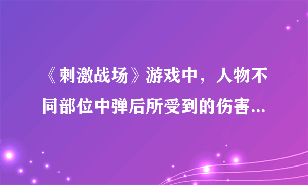 《刺激战场》游戏中，人物不同部位中弹后所受到的伤害是怎么样的？