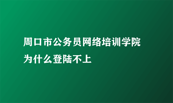 周口市公务员网络培训学院 为什么登陆不上