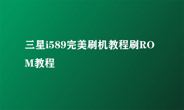 三星i589完美刷机教程刷ROM教程