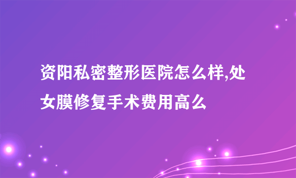 资阳私密整形医院怎么样,处女膜修复手术费用高么