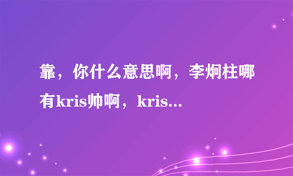 靠，你什么意思啊，李炯柱哪有kris帅啊，kris可是像漫画理由出来的，鹿晗哪里比不上孔舒航啊，鹿晗可是...