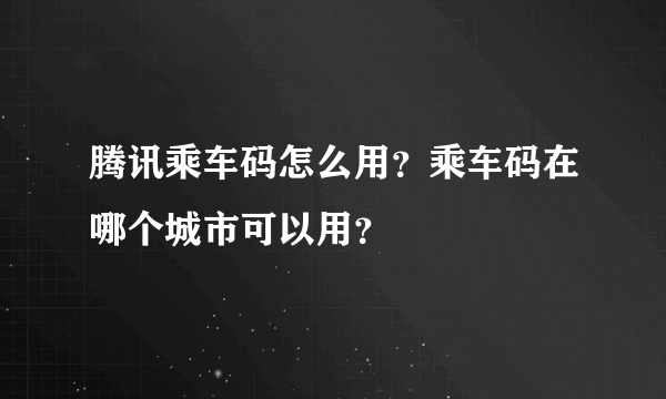 腾讯乘车码怎么用？乘车码在哪个城市可以用？