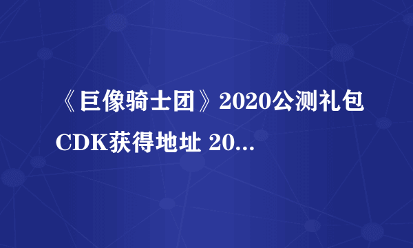 《巨像骑士团》2020公测礼包CDK获得地址 2020礼包兑换码是多少