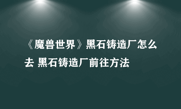 《魔兽世界》黑石铸造厂怎么去 黑石铸造厂前往方法