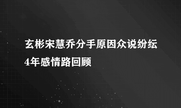 玄彬宋慧乔分手原因众说纷纭4年感情路回顾