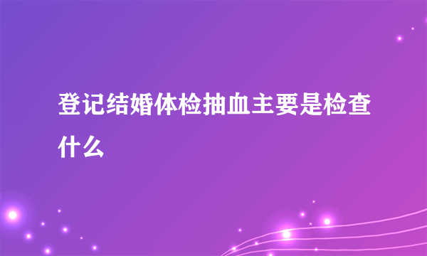 登记结婚体检抽血主要是检查什么