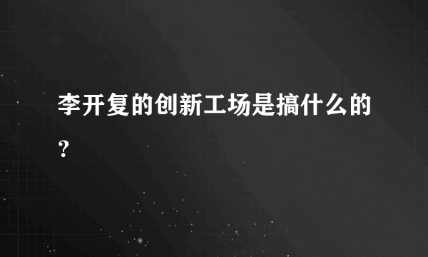 李开复的创新工场是搞什么的？