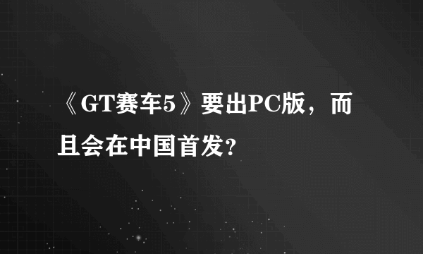 《GT赛车5》要出PC版，而且会在中国首发？