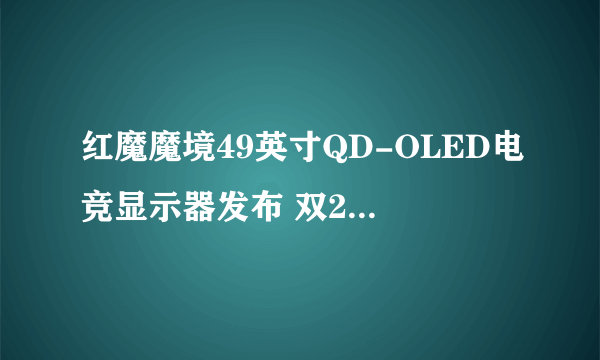 红魔魔境49英寸QD-OLED电竞显示器发布 双2K 240Hz