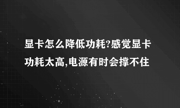 显卡怎么降低功耗?感觉显卡功耗太高,电源有时会撑不住