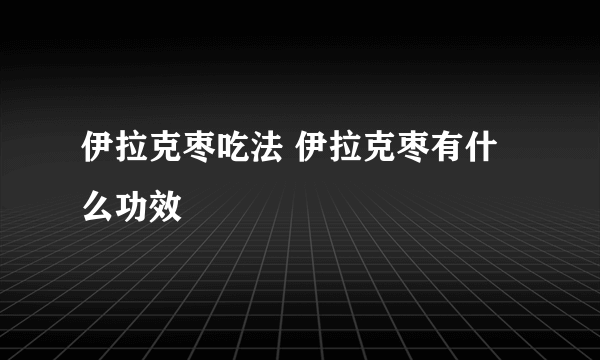 伊拉克枣吃法 伊拉克枣有什么功效