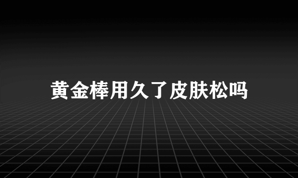 黄金棒用久了皮肤松吗