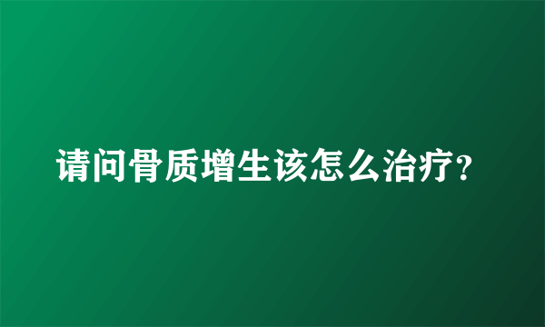 请问骨质增生该怎么治疗？