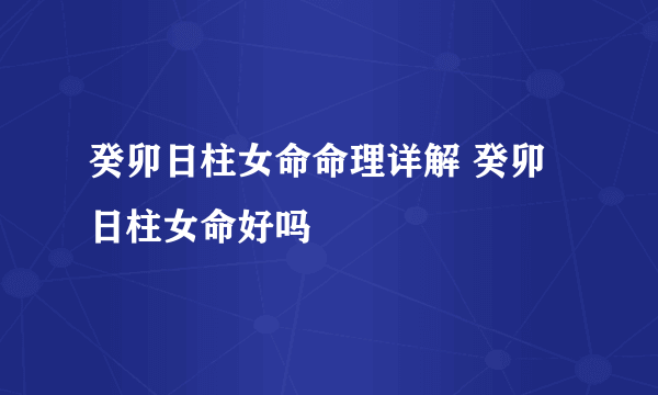 癸卯日柱女命命理详解 癸卯日柱女命好吗