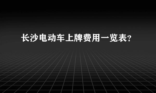 长沙电动车上牌费用一览表？