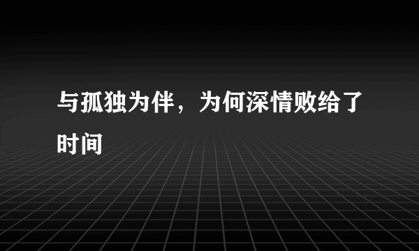 与孤独为伴，为何深情败给了时间