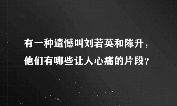 有一种遗憾叫刘若英和陈升，他们有哪些让人心痛的片段？