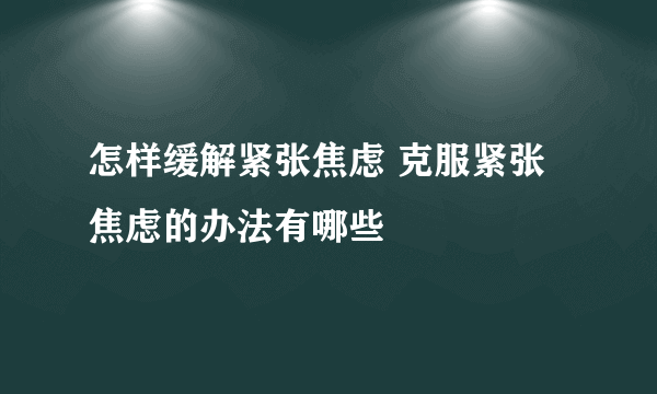 怎样缓解紧张焦虑 克服紧张焦虑的办法有哪些