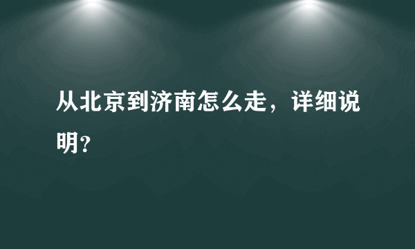 从北京到济南怎么走，详细说明？