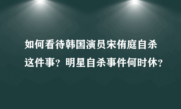 如何看待韩国演员宋侑庭自杀这件事？明星自杀事件何时休？