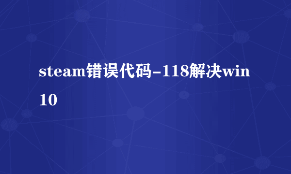 steam错误代码-118解决win10