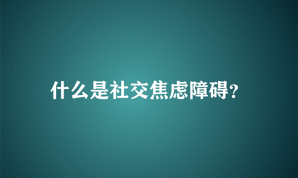 什么是社交焦虑障碍？