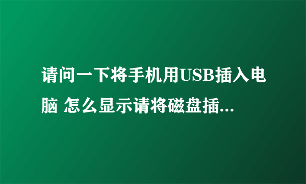 请问一下将手机用USB插入电脑 怎么显示请将磁盘插入驱动器