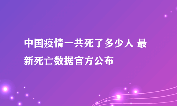 中国疫情一共死了多少人 最新死亡数据官方公布