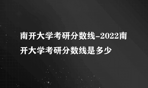 南开大学考研分数线-2022南开大学考研分数线是多少