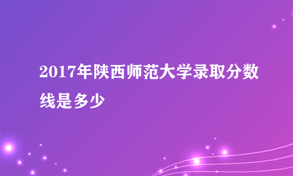 2017年陕西师范大学录取分数线是多少