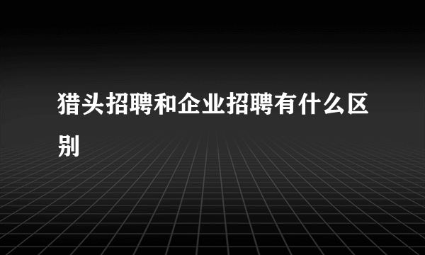 猎头招聘和企业招聘有什么区别