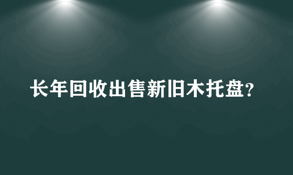 长年回收出售新旧木托盘？