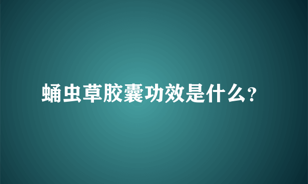 蛹虫草胶囊功效是什么？