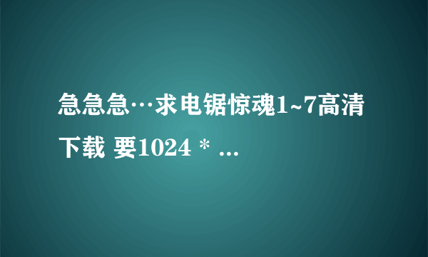 急急急…求电锯惊魂1~7高清下载 要1024 * 720p的.