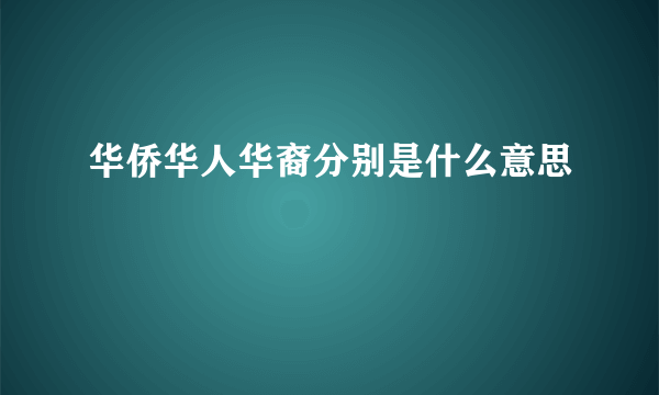 华侨华人华裔分别是什么意思