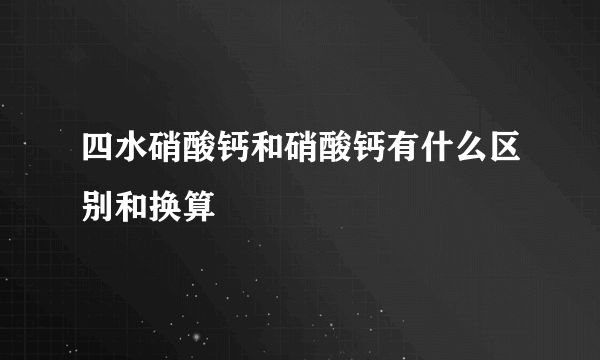 四水硝酸钙和硝酸钙有什么区别和换算