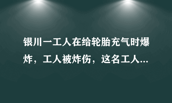 银川一工人在给轮胎充气时爆炸，工人被炸伤，这名工人的伤势如何？