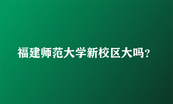 福建师范大学新校区大吗？