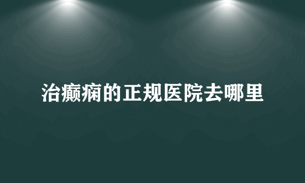 治癫痫的正规医院去哪里