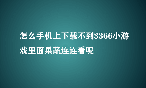 怎么手机上下载不到3366小游戏里面果蔬连连看呢