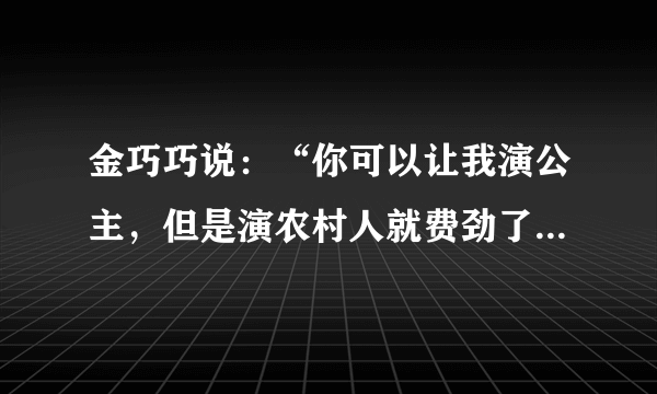 金巧巧说：“你可以让我演公主，但是演农村人就费劲了”。对此你怎么看？