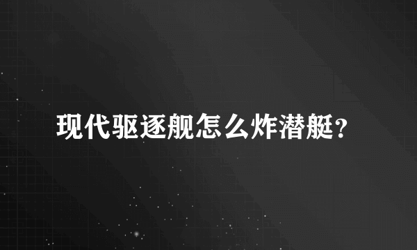 现代驱逐舰怎么炸潜艇？